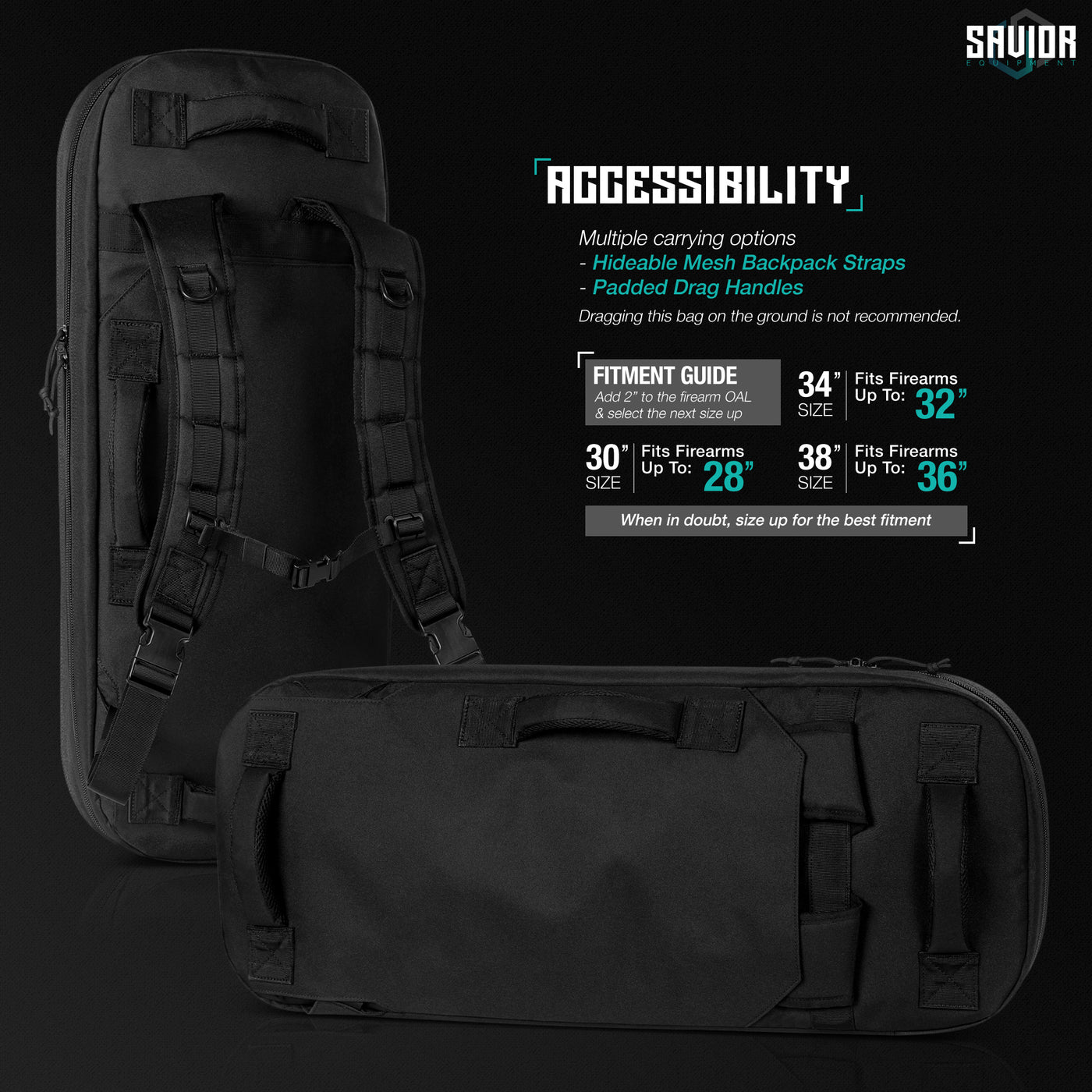 Accessibility - Multiple carrying options. Hideable mesh backpack straps. Padded drag handles. Dragging this bag on the ground is not recommended. Fitment Guide Add 2" to the firearm OAL & select the next size up. 30" fits firearms up to 28". 34" fits firearms up to 32". When in doubt, size up for the best fitment.